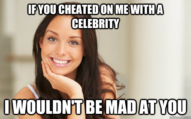 If you cheated on me with a celebrity I wouldn't be mad at you - If you cheated on me with a celebrity I wouldn't be mad at you  Good Girl Gina