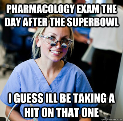 Pharmacology Exam the Day after the Superbowl  I Guess ill be taking a hit on that one  overworked dental student