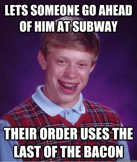 lets someone go ahead of him at subway their order uses the last of the bacon - lets someone go ahead of him at subway their order uses the last of the bacon  Bad Luck Brian