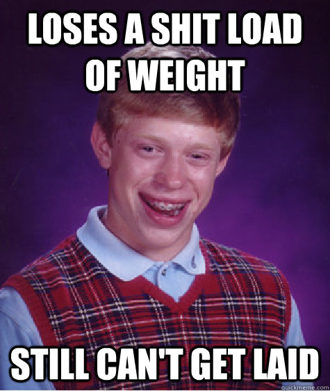 loses a shit load of weight still can't get laid  Bad Luck Brian