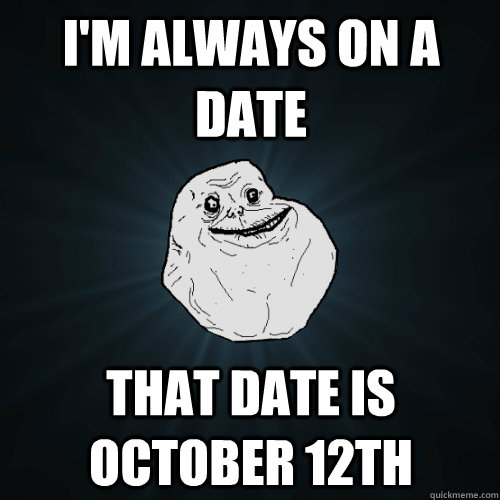 i'm always on a date That date is october 12th   Forever Alone