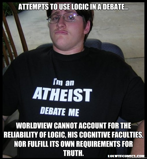 Attempts to use logic in a debate... Worldview cannot account for the reliability of logic, his cognitive faculties, nor fulfill its own requirements for truth.  Scumbag Atheist