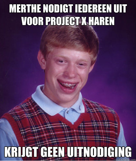 Merthe nodigt iedereen uit voor project X Haren Krijgt geen uitnodiging  Bad Luck Brian