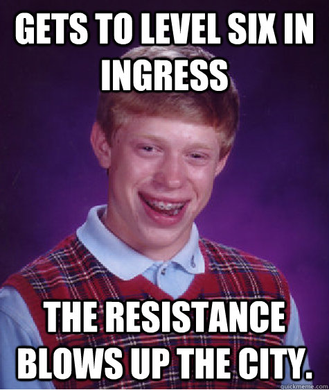 Gets to Level six in Ingress The resistance blows up the city.  Bad Luck Brian