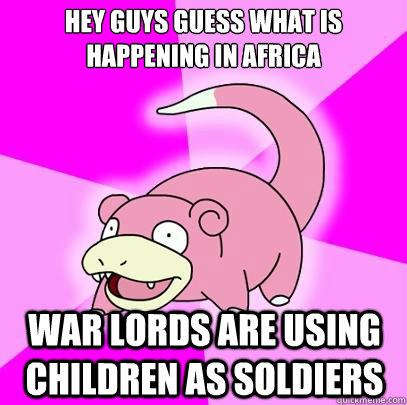 Hey guys guess what is happening in Africa war lords are using children as soldiers  Slowpoke