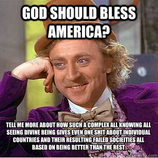 God should bless america? tell me more about how such a complex all knowing all seeing divine being gives even one shit about individual countries and their resulting failed socieities all based on being better than the rest  Condescending Wonka