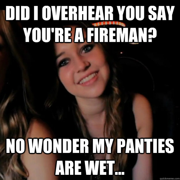 Did I overhear you say you're a Fireman? No wonder my panties are wet... - Did I overhear you say you're a Fireman? No wonder my panties are wet...  Misc