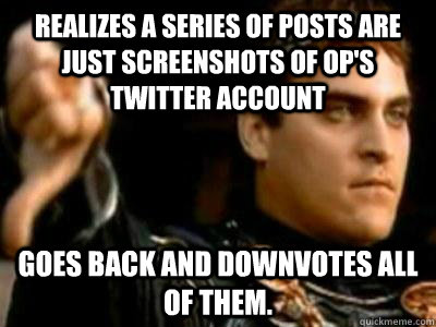 Realizes a series of posts are just screenshots of OP's twitter account Goes back and downvotes all of them.  Downvoting Roman