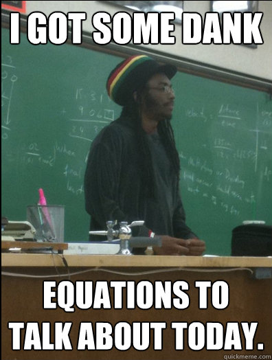 I got some dank equations to talk about today.  Rasta Science Teacher