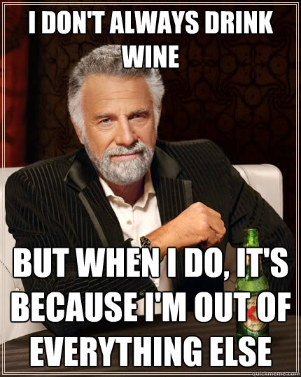 I don't always drink wine but when I do, it's because i'm out of everything else  The Most Interesting Man In The World