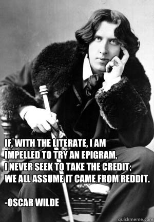 If, with the literate, I am
Impelled to try an epigram,
I never seek to take the credit;
We all assume it came from Reddit.

-Oscar Wilde - If, with the literate, I am
Impelled to try an epigram,
I never seek to take the credit;
We all assume it came from Reddit.

-Oscar Wilde  Quotable Oscar