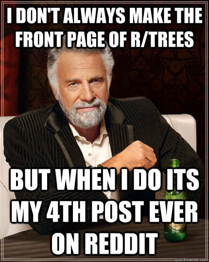 I don't always make the front page of r/trees but when I do its my 4th post ever on reddit  The Most Interesting Man In The World