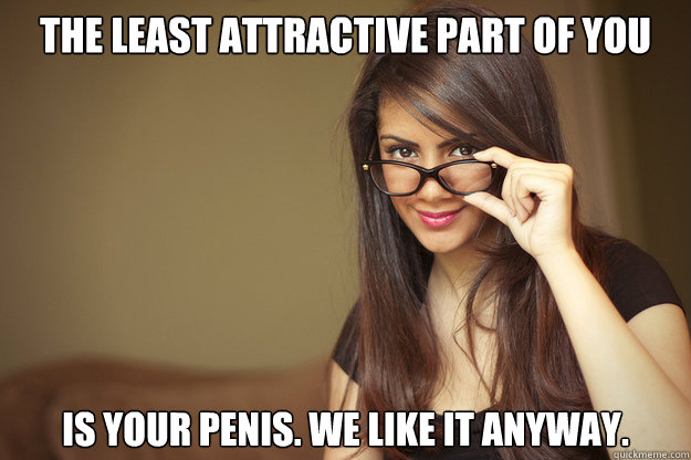 The least attractive part of you Is your penis. We like it anyway.  Actual Sexual Advice Girl