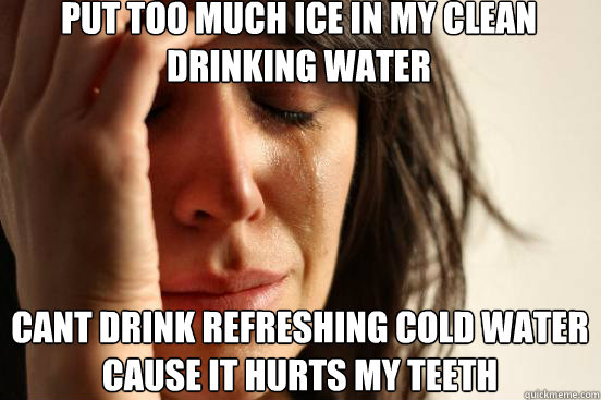 Put too much ice in my clean drinking water Cant drink refreshing cold water cause it hurts my teeth  First World Problems