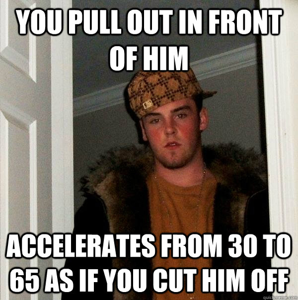 You Pull out in front of him Accelerates from 30 to 65 as if you cut him off  Scumbag Steve