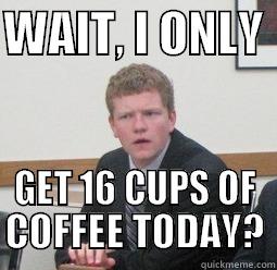 WAIT, I ONLY  GET 16 CUPS OF COFFEE TODAY? Misc