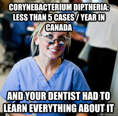 Corynebacterium diptheria: Less than 5 cases / year in canada and your dentist had to learn everything about it  overworked dental student