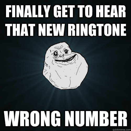 Finally get to hear that new ringtone wrong number  Forever Alone