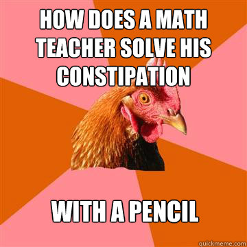 how does a math teacher solve his constipation with a pencil  Anti-Joke Chicken