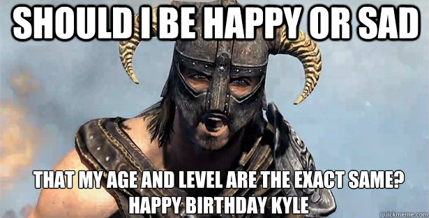 Should I be happy or sad That my age and level are the exact same?
Happy Birthday Kyle  skyrim