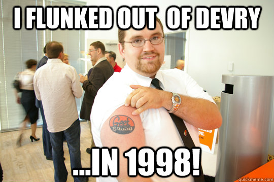 I flunked out  of DeVry ...in 1998!  GeekSquad Gus