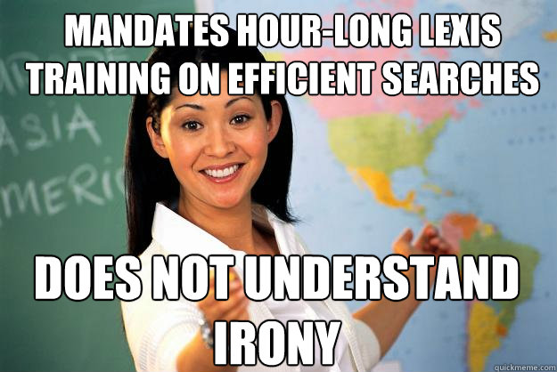 mandates hour-long Lexis training on efficient searches  does not understand irony  Unhelpful High School Teacher