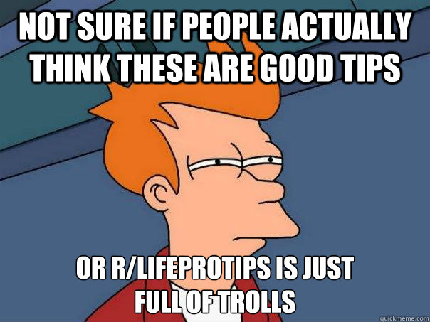 not sure if people actually think these are good tips or r/lifeprotips is just 
full of trolls  Futurama Fry