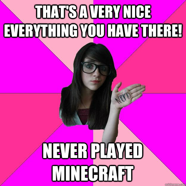 That's a very nice everything you have there! Never played minecraft  Idiot Nerd Girl