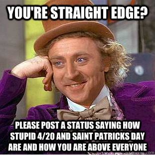 you're straight edge?  Please post a status saying how stupid 4/20 and saint patricks day are and how you are above everyone - you're straight edge?  Please post a status saying how stupid 4/20 and saint patricks day are and how you are above everyone  Condescending Wonka