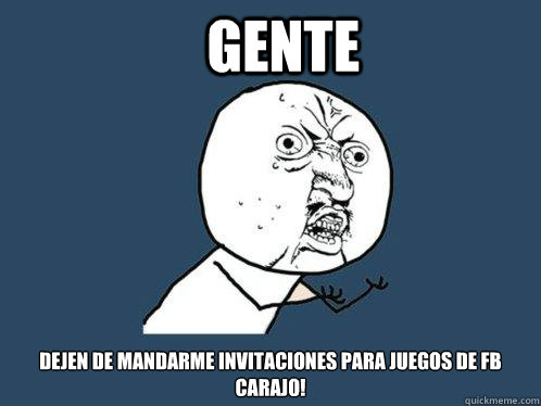 Gente  Dejen de mandarme invitaciones para juegos de fb carajo!  Y U No