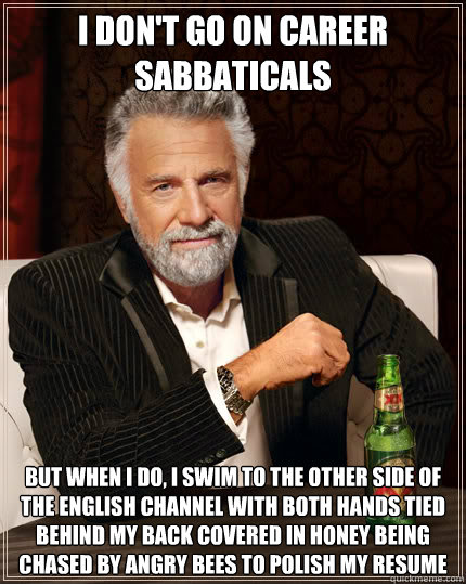 I don't go on career sabbaticals but when i do, I swim to the other side of the English Channel with both hands tied behind my back covered in honey being chased by angry bees to polish my resume   Dos Equis man