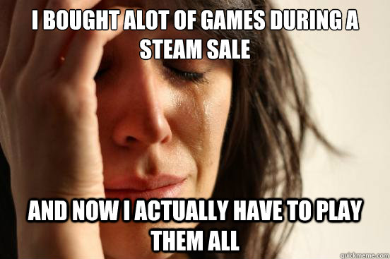 I bought alot of games during a steam sale and Now I actually have to play them all Caption 3 goes here Caption 4 gohgfes here  First World Problems