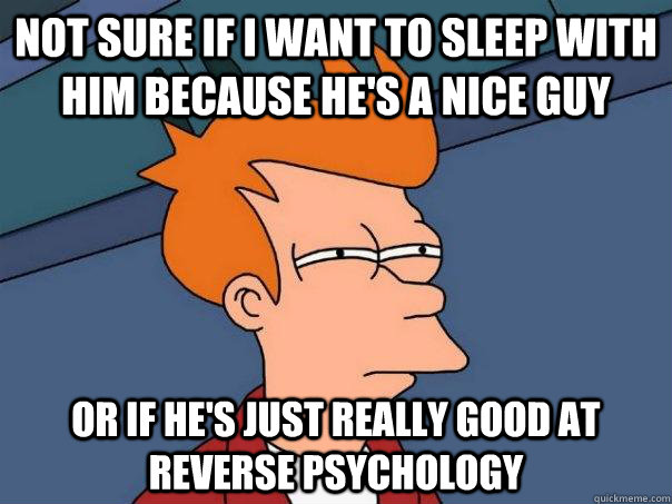 not sure if i want to sleep with him because he's a nice guy or if he's just really good at reverse psychology  Futurama Fry