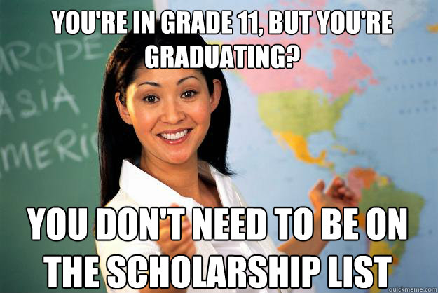 You're in Grade 11, but you're graduating? You don't need to be on the scholarship list - You're in Grade 11, but you're graduating? You don't need to be on the scholarship list  Unhelpful High School Teacher