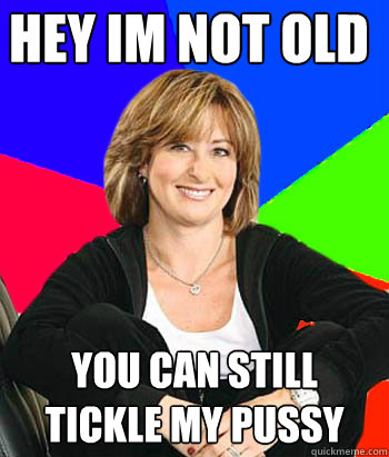 hey im not old you can still tickle my pussy  Sheltering Suburban Mom