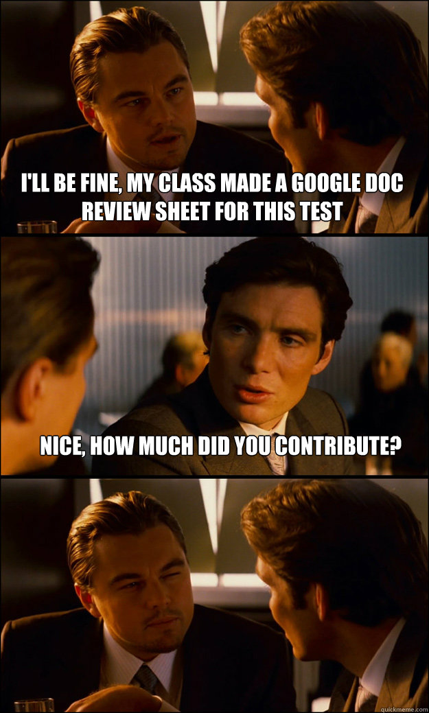 I'll be fine, my class made a google doc review sheet for this test nice, how much did you contribute?   Inception