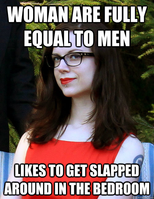 woman are fully equal to men likes to get slapped around in the bedroom  Hipster Feminist