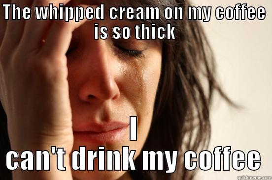 THE WHIPPED CREAM ON MY COFFEE IS SO THICK I CAN'T DRINK MY COFFEE First World Problems