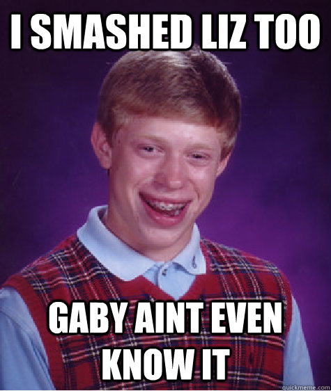 I smashed liz too Gaby aint even know it  - I smashed liz too Gaby aint even know it   Bad Luck Brian