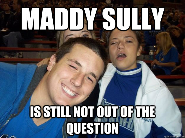 Maddy sully is still not out of the question  