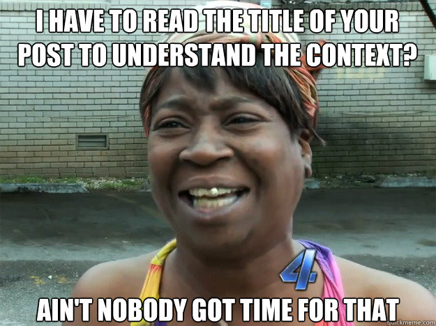 I have to read the title of your post to understand the context? ain't nobody got time for that  Sweet Brown