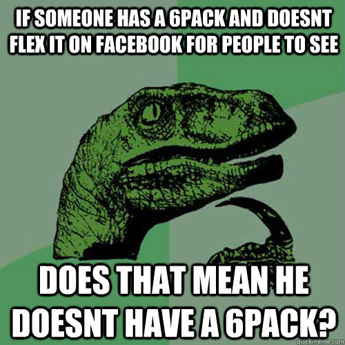 if someone has a 6pack and doesnt flex it on facebook for people to see does that mean he doesnt have a 6pack? - if someone has a 6pack and doesnt flex it on facebook for people to see does that mean he doesnt have a 6pack?  Philosoraptor