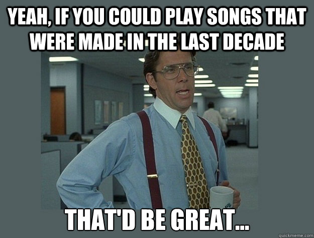 Yeah, if you could play songs that were made in the last decade That'd be great...  Office Space Lumbergh