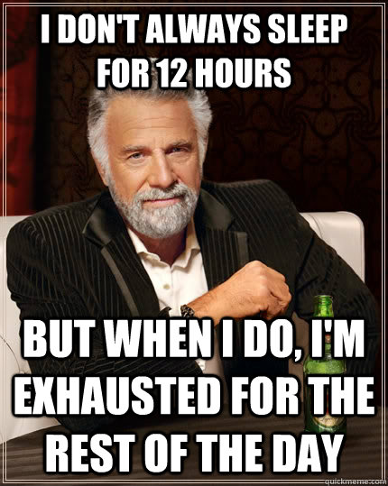 i don't always sleep for 12 hours but when i do, i'm exhausted for the rest of the day  The Most Interesting Man In The World