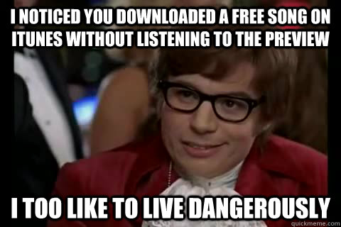 I noticed you downloaded a free song on itunes without listening to the preview  i too like to live dangerously  Dangerously - Austin Powers