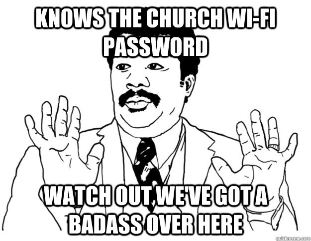 knows the church wi-fi password Watch out we've got a badass over here  Watch out we got a badass over here