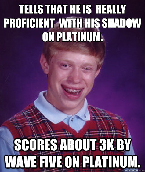 Tells that he is  really proficient  with his Shadow on Platinum.
 Scores about 3k by wave five on Platinum.  Unlucky Brian