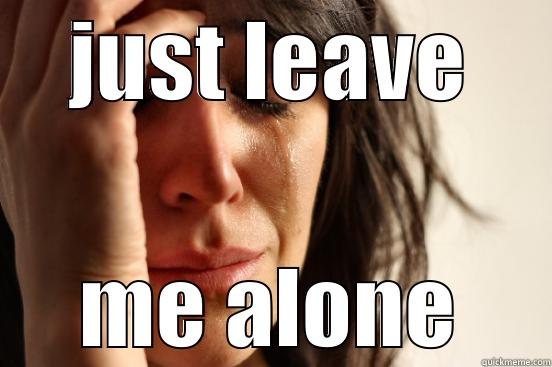 leave me - JUST LEAVE ME ALONE First World Problems