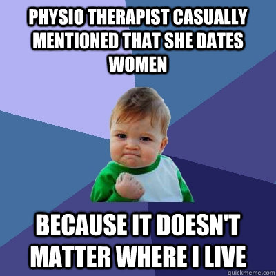 Physio therapist casually mentioned that she dates women because it doesn't matter where I live  Success Kid