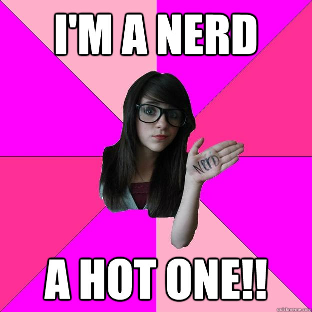 i'm a nerd a hot one!!  Idiot Nerd Girl